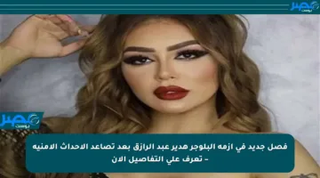 فصل جديد في أزمة البلوجر هدير عبد الرازق بعد تصاعد الأحداث الأمنية – تعرف على التفاصيل الآن